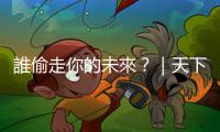 誰(shuí)偷走你的未來(lái)？｜天下雜誌