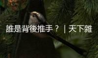 誰是背後推手？｜天下雜誌