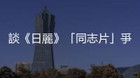 談《日麗》「同志片」爭議：華麗辭藻堆出來的駢文就能稱作影評嗎？