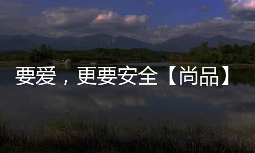 要愛，更要安全【尚品】風(fēng)尚中國網(wǎng)