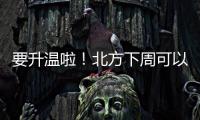 要升溫啦！北方下周可以脫冬衣了