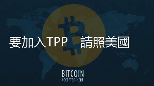 要加入TPP　請(qǐng)照美國(guó)規(guī)則走｜天下雜誌