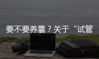 要不要養(yǎng)囊？關(guān)于“試管養(yǎng)囊”你是否會有很多問號？