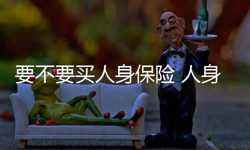 要不要買人身保險 人身保險理賠規(guī)則