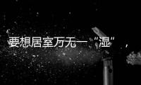 要想居室萬無一“濕”，這些家裝防水小知識你必須掌握