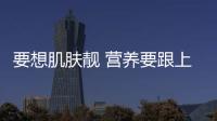 要想肌膚靚 營養(yǎng)要跟上