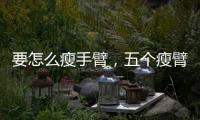 要怎么瘦手臂，五個瘦臂妙招快速減掉臂部贅肉