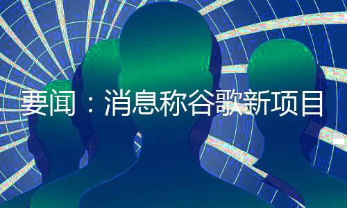 要聞：消息稱谷歌新項目孵化器Area 120將削減投入并裁員