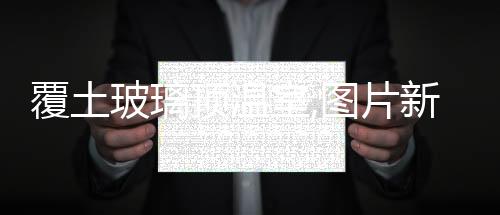 覆土玻璃頂溫室,圖片新聞