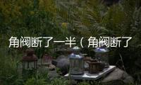 角閥斷了一半（角閥斷了）