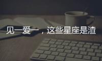 見一愛一，這些星座是渣渣星座嗎?
