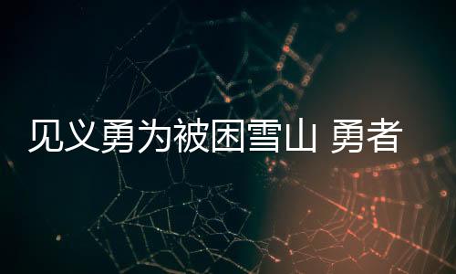 見義勇為被困雪山 勇者境外游更需保險護航