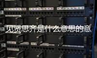 見賢思齊是什么意思的意思（見賢思齊是什么意思啊）