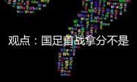 觀點：國足首戰拿分不是夢 這一代是最好和最后的機會