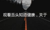 觀看舌頭知道健康，關于舌頭看健康小知識教案詳細情況