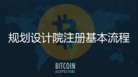 規(guī)劃設(shè)計(jì)院注冊(cè)基本流程