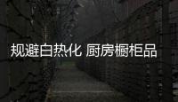 規避白熱化 廚房櫥柜品牌鞭策新戰略