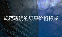 規范透明的燈具價格將成行業發展趨勢