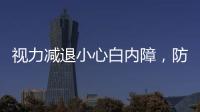 視力減退小心白內障，防白內障要做好這些事項