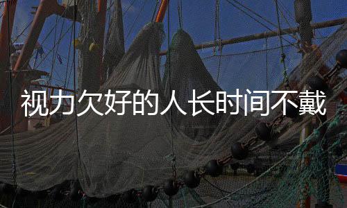 視力欠好的人長時間不戴眼鏡會有哪些影響這三個結果要提前知道