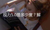 視力5.0是多少度？解析近視度數與視力的關系