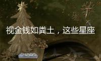 視金錢如糞土，這些星座花錢從來都是大手大腳
