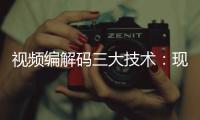 視頻編解碼三大技術：現狀與未來發展