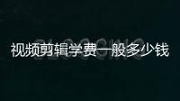 視頻剪輯學費一般多少錢（影視剪輯真實收入有什么套路沒）