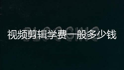 視頻剪輯學費一般多少錢（影視剪輯真實收入有什么套路沒）