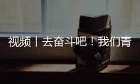 視頻丨去奮斗吧！我們青春“政”好