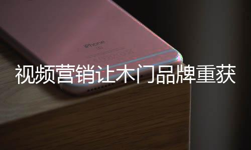 視頻營銷讓木門品牌重獲信任 打造好口碑