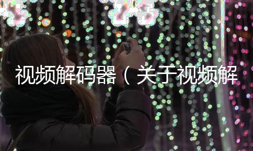 視頻解碼器（關于視頻解碼器的基本情況說明介紹）