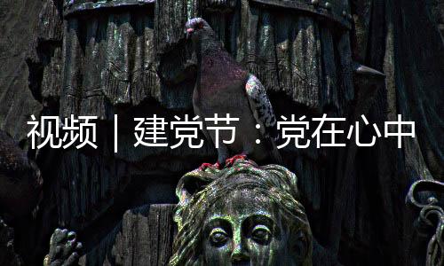 視頻｜建黨節：黨在心中 筑夢前行