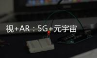 視+AR：5G+元宇宙共創(chuàng)數(shù)字空間新世界AR應(yīng)用創(chuàng)新驅(qū)動(dòng)5G持續(xù)演進(jìn)