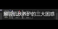 解答肌膚養護的三大困惑