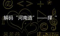 解碼“河南造”——擇“新”處立 向“綠”處行