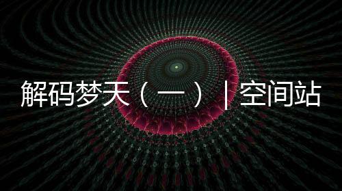 解碼夢天(一)|空間站艙段專屬“座駕”有多強?—新聞—科學網