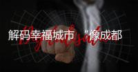 解碼幸福城市 “像成都人一樣生活”