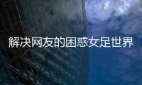解決網(wǎng)友的困惑女足世界杯2021賽程?2021奧運(yùn)會(huì)中國(guó)女足賽程表賽程表
