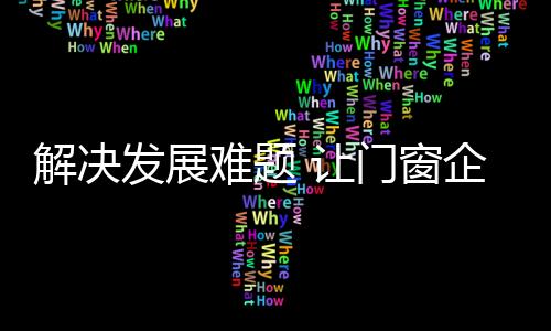 解決發展難題 讓門窗企業“麻雀”變“鳳凰”