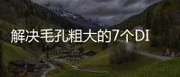 解決毛孔粗大的7個DIY小竅門