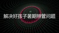 解決好孩子暑期照管問題(百姓關(guān)注)