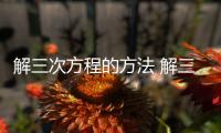 解三次方程的方法 解三次方程的方法是