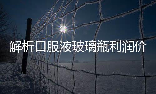 解析口服液玻璃瓶利潤價格趨勢,經驗交流