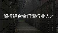 解析鋁合金門窗行業(yè)人才現(xiàn)狀 把控人才流失危機(jī)