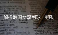 解析韓國(guó)女雙削球：韌勁十足 07兩勝女乒增威脅