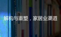 解構(gòu)與重塑，家居業(yè)渠道版圖巨變進行中