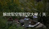 解放軍空軍航空大學(xué)（關(guān)于解放軍空軍航空大學(xué)的基本情況說明介紹）
