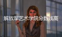 解放軍藝術學院分數線高嗎（解放軍藝術學院分數線）