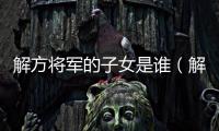 解方將軍的子女是誰（解方將軍的子女）